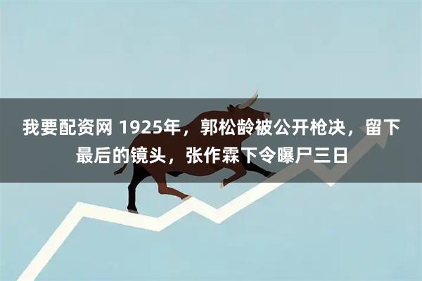 我要配资网 1925年，郭松龄被公开枪决，留下最后的镜头，张作霖下令曝尸三日