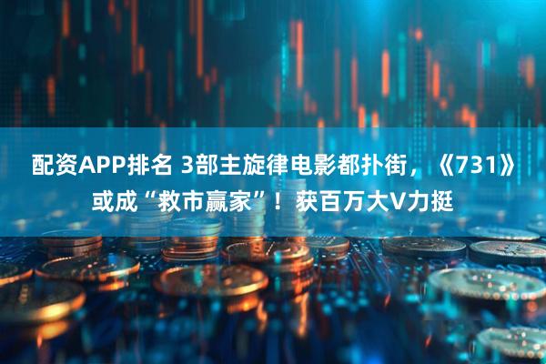 配资APP排名 3部主旋律电影都扑街，《731》或成“救市赢家”！获百万大V力挺