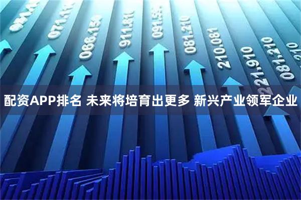 配资APP排名 未来将培育出更多 新兴产业领军企业