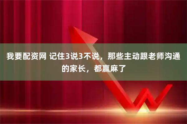 我要配资网 记住3说3不说，那些主动跟老师沟通的家长，都赢麻了