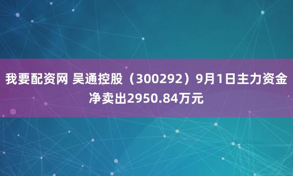 我要配资网 吴通控股（300292）9月1日主力资金净卖出2950.84万元