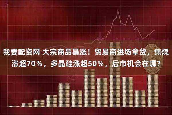 我要配资网 大宗商品暴涨！贸易商进场拿货，焦煤涨超70％，多晶硅涨超50％，后市机会在哪？