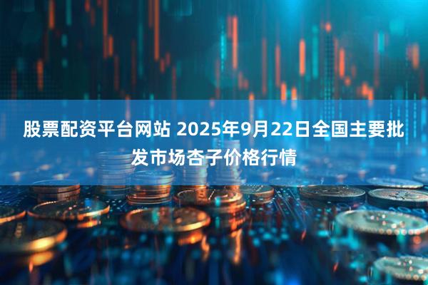 股票配资平台网站 2025年9月22日全国主要批发市场杏子价格行情