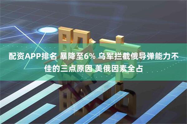 配资APP排名 暴降至6% 乌军拦截俄导弹能力不佳的三点原因 美俄因素全占