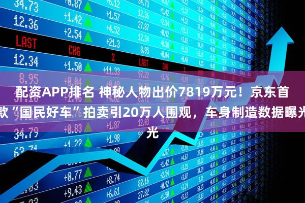 配资APP排名 神秘人物出价7819万元！京东首款“国民好车”拍卖引20万人围观，车身制造数据曝光