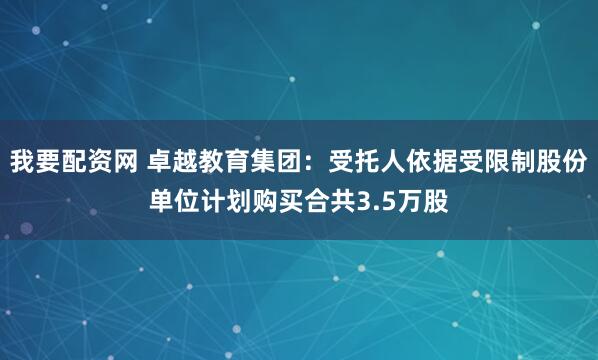 我要配资网 卓越教育集团：受托人依据受限制股份单位计划购买合共3.5万股