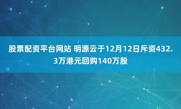 股票配资平台网站 明源云于12月12日斥资432.3万港元回购140万股