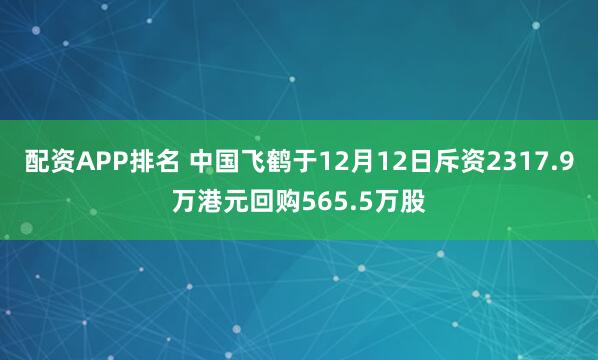 配资APP排名 中国飞鹤于12月12日斥资2317.9万港元回购565.5万股