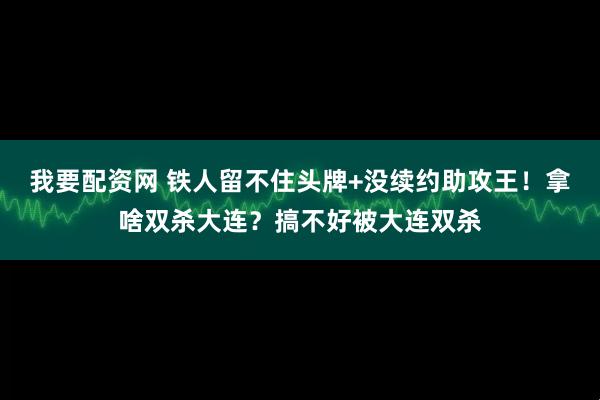 我要配资网 铁人留不住头牌+没续约助攻王！拿啥双杀大连？搞不好被大连双杀