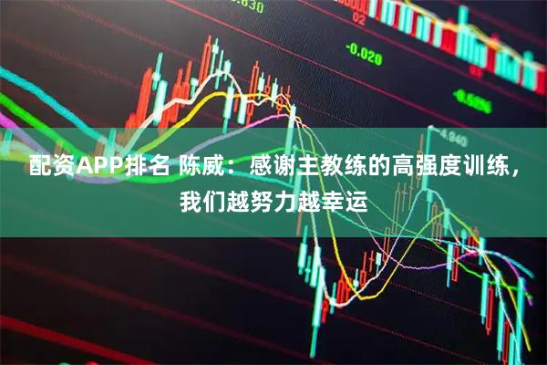 配资APP排名 陈威：感谢主教练的高强度训练，我们越努力越幸运