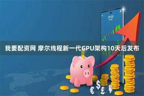 我要配资网 摩尔线程新一代GPU架构10天后发布