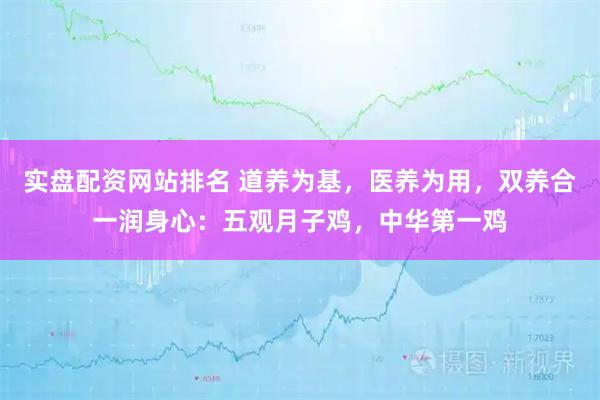 实盘配资网站排名 道养为基，医养为用，双养合一润身心：五观月子鸡，中华第一鸡