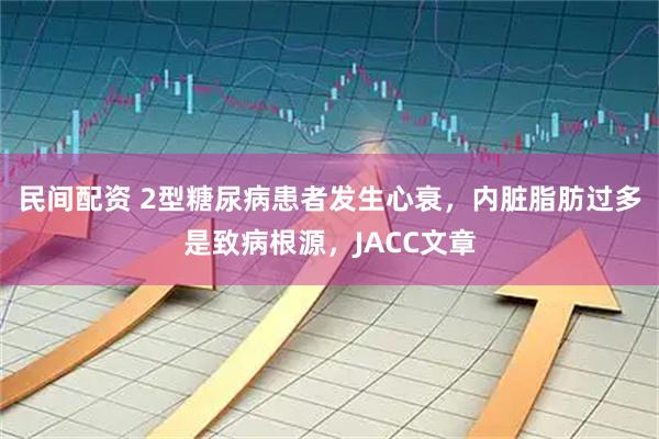 民间配资 2型糖尿病患者发生心衰，内脏脂肪过多是致病根源，JACC文章