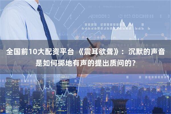全国前10大配资平台 《震耳欲聋》：沉默的声音是如何掷地有声的提出质问的？