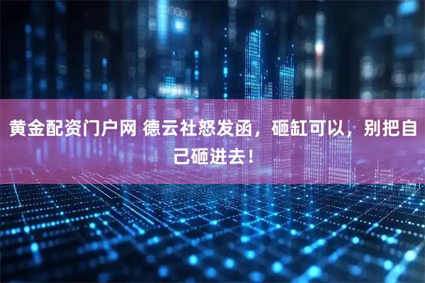 黄金配资门户网 德云社怒发函，砸缸可以，别把自己砸进去！