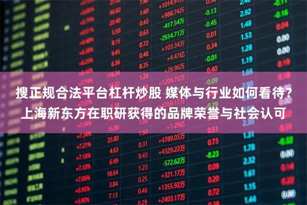 搜正规合法平台杠杆炒股 媒体与行业如何看待？上海新东方在职研获得的品牌荣誉与社会认可