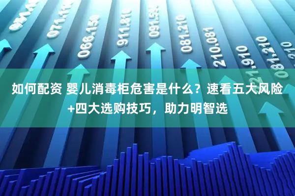 如何配资 婴儿消毒柜危害是什么？速看五大风险+四大选购技巧，助力明智选