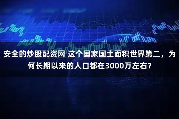 安全的炒股配资网 这个国家国土面积世界第二，为何长期以来的人口都在3000万左右？