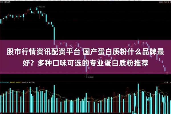 股市行情资讯配资平台 国产蛋白质粉什么品牌最好？多种口味可选的专业蛋白质粉推荐