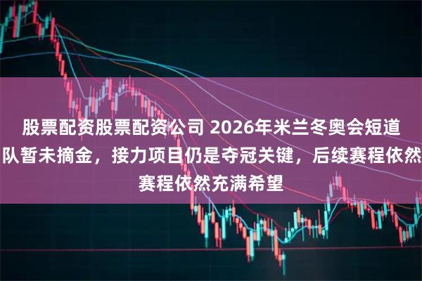 股票配资股票配资公司 2026年米兰冬奥会短道速滑中国队暂未摘金，接力项目仍是夺冠关键，后续赛程依然充满希望