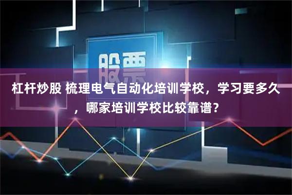 杠杆炒股 梳理电气自动化培训学校，学习要多久，哪家培训学校比较靠谱？