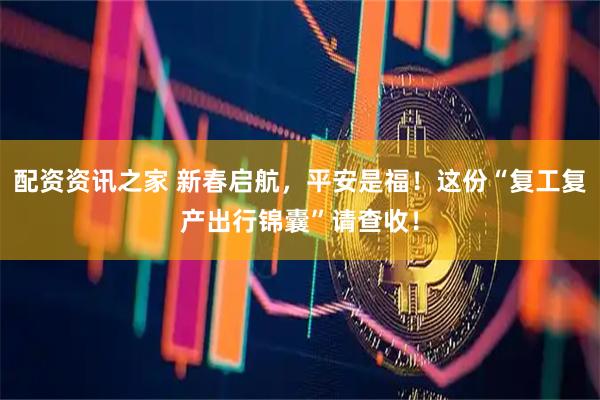 配资资讯之家 新春启航，平安是福！这份“复工复产出行锦囊”请查收！