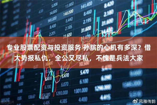 专业股票配资与投资服务 孙膑的心机有多深？借大势报私仇，全公又尽私，不愧是兵法大家