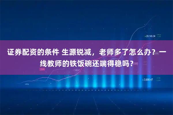 证券配资的条件 生源锐减，老师多了怎么办？一线教师的铁饭碗还端得稳吗？