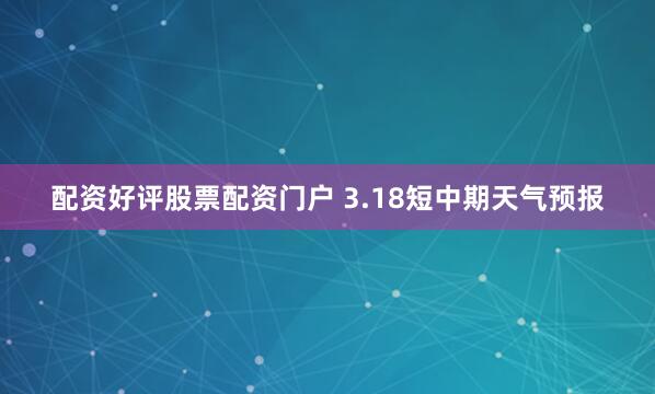 配资好评股票配资门户 3.18短中期天气预报
