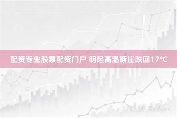 配资专业股票配资门户 明起高温断崖跌回17℃