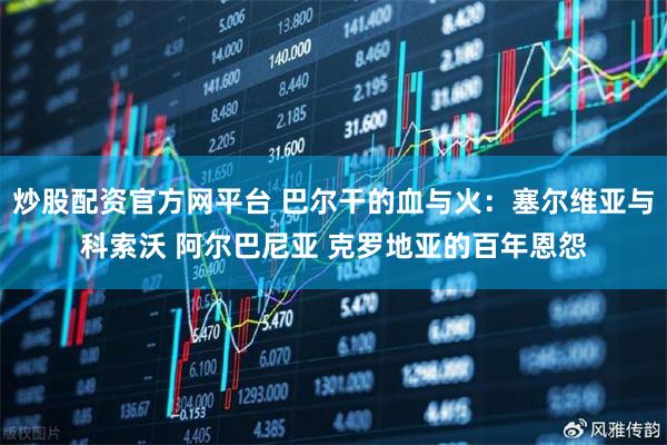 炒股配资官方网平台 巴尔干的血与火：塞尔维亚与科索沃 阿尔巴尼亚 克罗地亚的百年恩怨