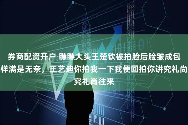 券商配资开户 瞧瞧大头王楚钦被拍脸后脸皱成包子模样满是无奈，王艺迪你拍我一下我便回拍你讲究礼尚往来