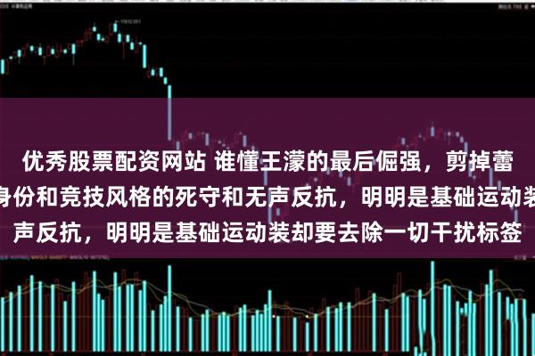 优秀股票配资网站 谁懂王濛的最后倔强，剪掉蕾丝花边不是矫情，是对身份和竞技风格的死守和无声反抗，明明是基础运动装却要去除一切干扰标签