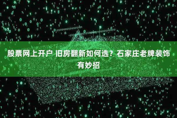 股票网上开户 旧房翻新如何选？石家庄老牌装饰有妙招